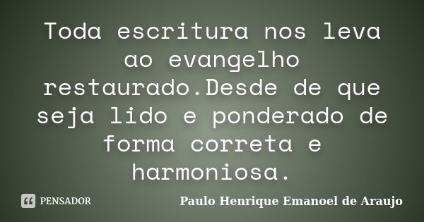 Toda escritura nos leva ao evangelho restaurado.Desde de que seja lido e ponderado de forma correta e harmoniosa.... Frase de Paulo Henrique Emanoel de Araujo.