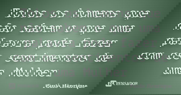 Tolos os homens que não sabem o que uma palavra pode fazer com os sentimentos de uma Mulher... Frase de Paulo Henrique.