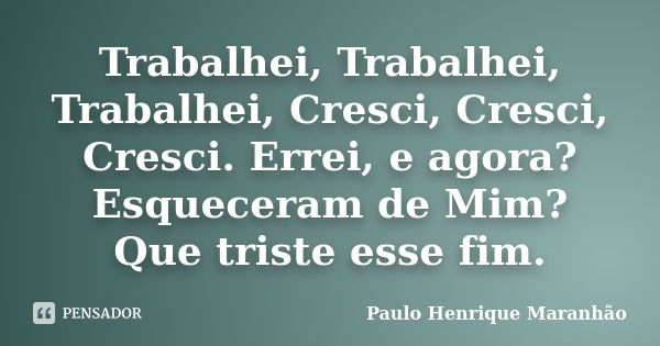 Trabalhei, Trabalhei, Trabalhei, Cresci, Cresci, Cresci. Errei, e agora? Esqueceram de Mim? Que triste esse fim.... Frase de Paulo Henrique Maranhão.