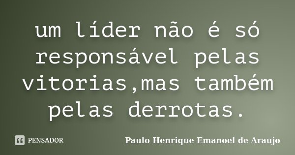 um líder não é só responsável pelas vitorias,mas também pelas derrotas.... Frase de Paulo Henrique Emanoel de Araujo.