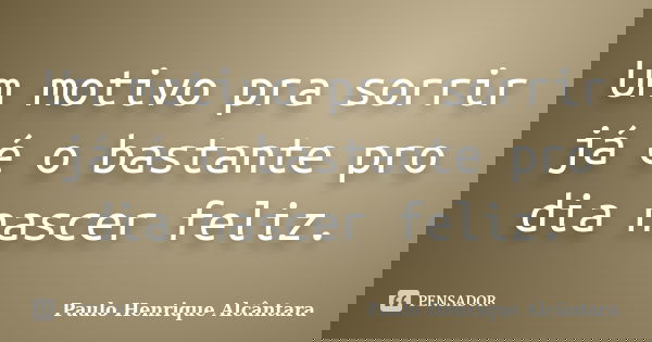 Um motivo pra sorrir já é o bastante pro dia nascer feliz.... Frase de Paulo Henrique Alcântara.