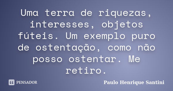 Uma terra de riquezas, interesses, objetos fúteis. Um exemplo puro de ostentação, como não posso ostentar. Me retiro.... Frase de Paulo Henrique Santini.