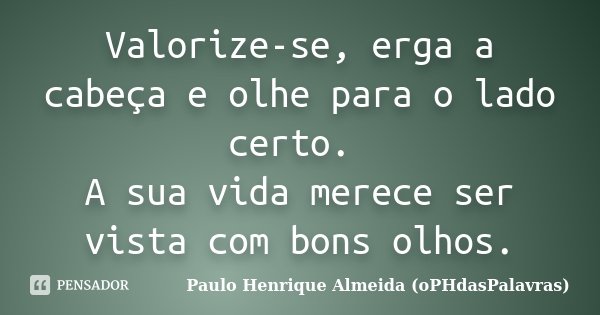 Valorize-se, erga a cabeça e olhe para o lado certo. A sua vida merece ser vista com bons olhos.... Frase de Paulo Henrique Almeida (oPHdasPalavras).