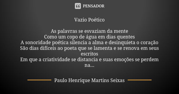 Vazio Poético As palavras se esvaziam da mente Como um copo de água em dias quentes A sonoridade poética silencia a alma e desinquieta o coração São dias difíce... Frase de Paulo Henrique Martins Seixas.