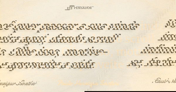 Você quer passar a sua vinda inteira aqui, dando scroll infinito. Olhe isso, motive-se, feche e aproveite a vida.... Frase de Paulo Henrique Santini.