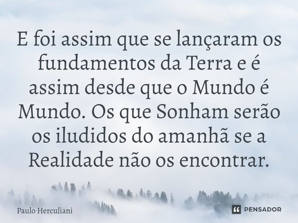 ⁠E foi assim que se lançaram os fundamentos da Terra e é assim desde que o Mundo é Mundo. Os que Sonham serão os iludidos do amanhã se a Realidade não os encont... Frase de Paulo Herculiani.