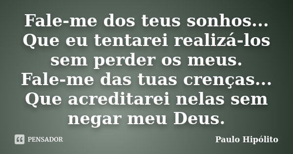 Fale-me dos teus sonhos... Que eu tentarei realizá-los sem perder os meus. Fale-me das tuas crenças... Que acreditarei nelas sem negar meu Deus.... Frase de Paulo Hipólito.