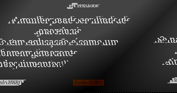 A mulher pode ser linda de aparência Se não tem educação é como um homem ignorante Ambos jumentos!!... Frase de Paulo Hnrq.