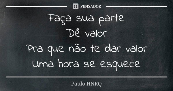 Faça sua parte Dê valor Pra que não te dar valor Uma hora se esquece... Frase de Paulo HNRQ.