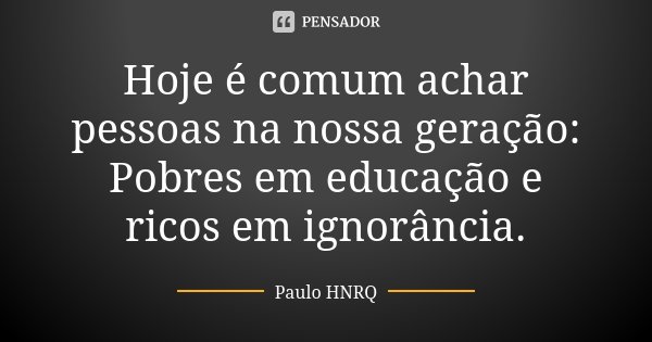 Hoje é comum achar pessoas na nossa geração: Pobres em educação e ricos em ignorância.... Frase de Paulo Hnrq.