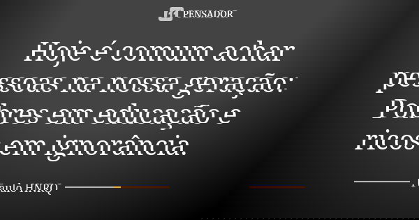 Hoje é comum achar pessoas na nossa geração: Pobres em educação e ricos em ignorância.... Frase de Paulo Hnrq.