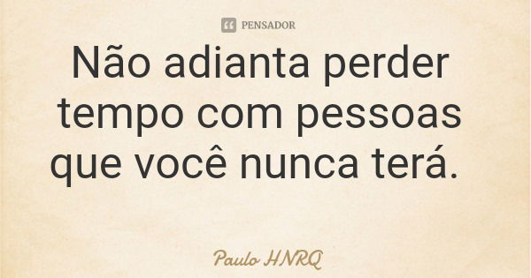 Não adianta perder tempo com pessoas que você nunca terá.... Frase de Paulo HNRQ.