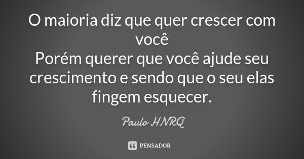 O maioria diz que quer crescer com você Porém querer que você ajude seu crescimento e sendo que o seu elas fingem esquecer.... Frase de Paulo HNRQ.