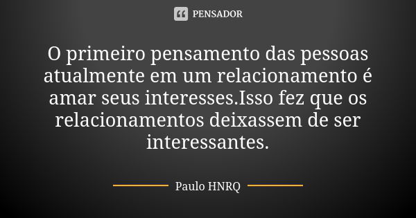 O primeiro pensamento das pessoas atualmente em um relacionamento é amar seus interesses.Isso fez que os relacionamentos deixassem de ser interessantes.... Frase de Paulo Hnrq.