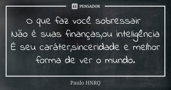 O que faz você sobressair Não é suas finanças,ou inteligência É seu caráter,sinceridade e melhor forma de ver o mundo.... Frase de Paulo Hnrq.