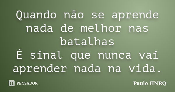 Quando não se aprende nada de melhor nas batalhas É sinal que nunca vai aprender nada na vida.... Frase de Paulo Hnrq.