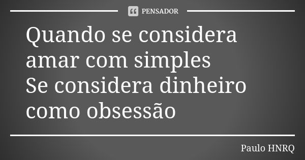 Quando se considera amar com simples Se considera dinheiro como obsessão... Frase de Paulo Hnrq.