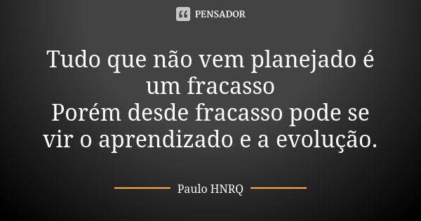 Tudo que não vem planejado é um fracasso Porém desde fracasso pode se vir o aprendizado e a evolução.... Frase de Paulo Hnrq.