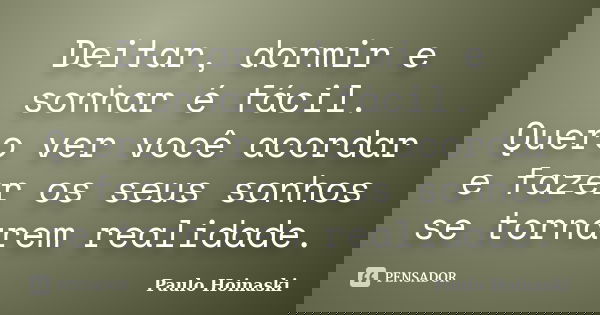 Deitar, dormir e sonhar é fácil. Quero ver você acordar e fazer os seus sonhos se tornarem realidade.... Frase de Paulo Hoinaski.