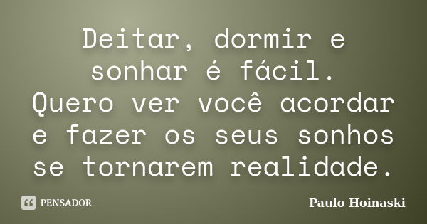 Deitar, dormir e sonhar é fácil. Quero ver você acordar e fazer os seus sonhos se tornarem realidade.... Frase de Paulo Hoinaski.