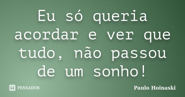 Eu só queria acordar e ver que tudo, não passou de um sonho!... Frase de Paulo Hoinaski.