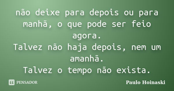 não deixe para depois ou para manhã, o que pode ser feio agora. Talvez não haja depois, nem um amanhã. Talvez o tempo não exista.... Frase de Paulo Hoinaski.