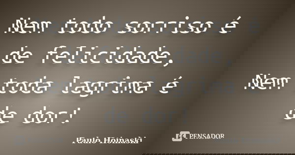Nem todo sorriso é de felicidade, Nem toda lagrima é de dor!... Frase de Paulo Hoinaski.