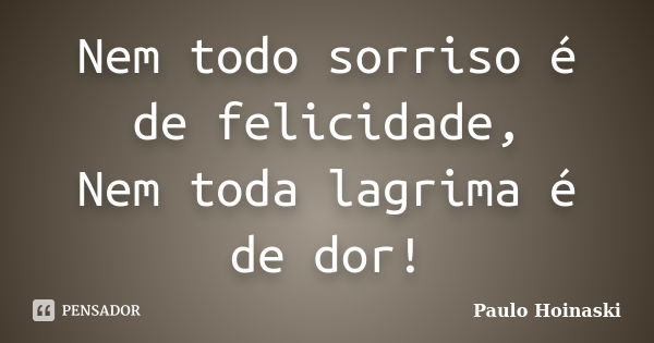 Nem todo sorriso é de felicidade, Nem toda lagrima é de dor!... Frase de Paulo Hoinaski.