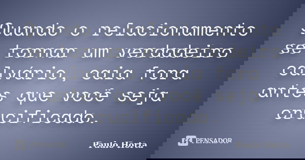 Quando o relacionamento se tornar um verdadeiro calvário, caia fora antes que você seja crucificado.... Frase de Paulo Horta.