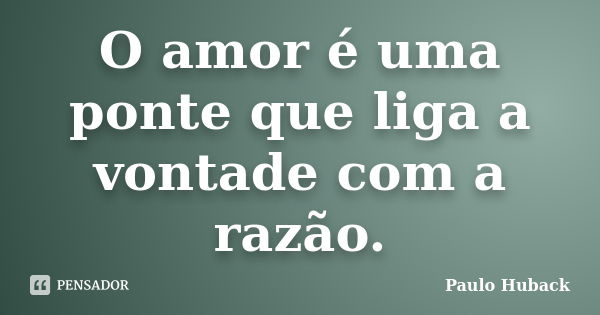 O amor é uma ponte que liga a vontade com a razão.... Frase de Paulo Huback.