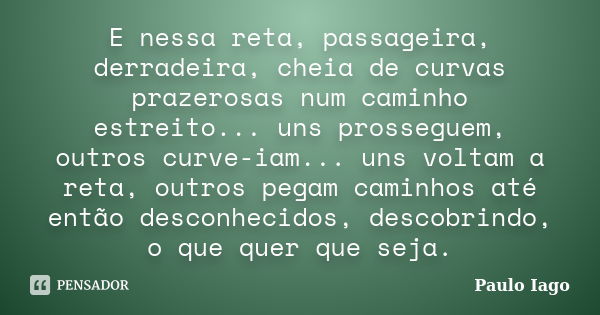 E nessa reta, passageira, derradeira, cheia de curvas prazerosas num caminho estreito... uns prosseguem, outros curve-iam... uns voltam a reta, outros pegam cam... Frase de Paulo Iago.