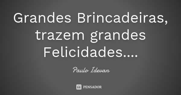 Grandes Brincadeiras, trazem grandes Felicidades....... Frase de Paulo Idevan.