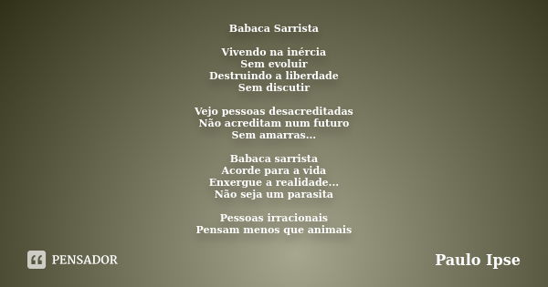 Babaca Sarrista Vivendo na inércia Sem evoluir Destruindo a liberdade Sem discutir Vejo pessoas desacreditadas Não acreditam num futuro Sem amarras... Babaca sa... Frase de Paulo Ipse.