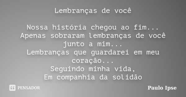 Lembranças de você Nossa história chegou ao fim... Apenas sobraram lembranças de você junto a mim... Lembranças que guardarei em meu coração... Seguindo minha v... Frase de Paulo Ipse.