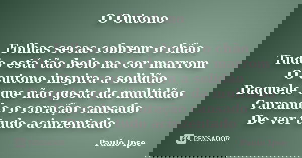 O Outono Folhas secas cobrem o chão Tudo está tão belo na cor marrom O outono inspira a solidão Daquele que não gosta da multidão Curando o coração cansado De v... Frase de Paulo Ipse.