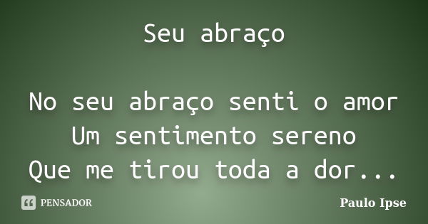 Seu abraço No seu abraço senti o amor Um sentimento sereno Que me tirou toda a dor...... Frase de Paulo Ipse.