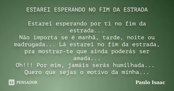 ESTAREI ESPERANDO NO FIM DA ESTRADA Estarei esperando por ti no fim da estrada... Não importa se é manhã, tarde, noite ou madrugada... Lá estarei no fim da estr... Frase de Paulo Isaac.