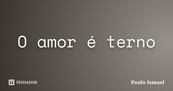 O amor é terno... Frase de Paulo Ismael.