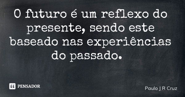 O futuro é um reflexo do presente, sendo este baseado nas experiências do passado.... Frase de Paulo J R Cruz.