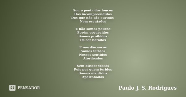 Sou o poeta dos loucos Dos incompreendidos Dos que não são ouvidos Nem escutados E não somos poucos Porém esquecidos Somos proibidos De ser notados E nos dão so... Frase de Paulo J. S. Rodrigues.