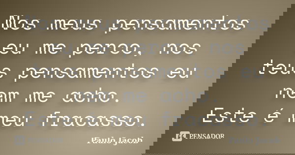 Nos meus pensamentos eu me perco, nos teus pensamentos eu nem me acho. Este é meu fracasso.... Frase de Paulo Jacob.