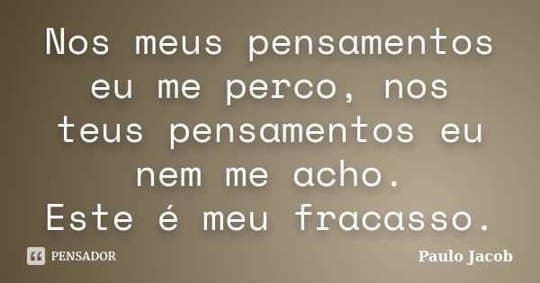 Nos meus pensamentos eu me perco, nos teus pensamentos eu nem me acho. Este é meu fracasso.... Frase de Paulo Jacob.