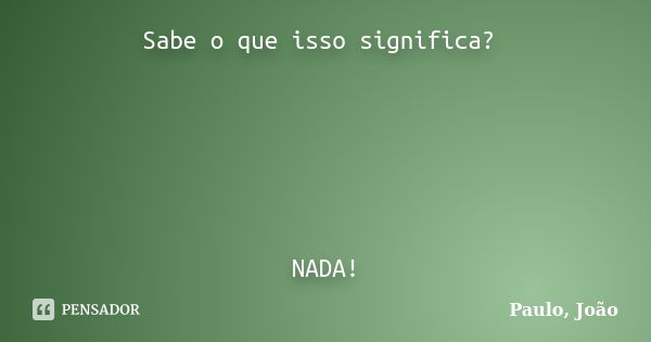 Sabe o que isso significa? NADA!... Frase de Paulo, João.