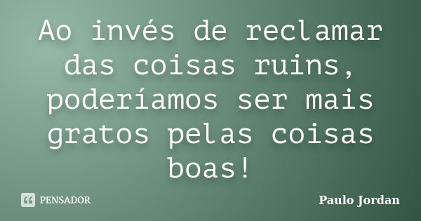 Ao invés de reclamar das coisas ruins, poderíamos ser mais gratos pelas coisas boas!... Frase de Paulo Jordan.