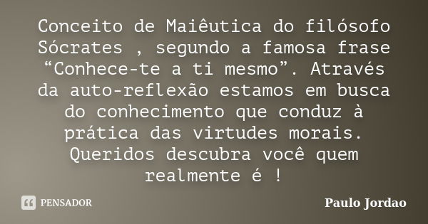 Conceito de Maiêutica do filósofo Sócrates , segundo a famosa frase “Conhece-te a ti mesmo”. Através da auto-reflexão estamos em busca do conhecimento que condu... Frase de Paulo Jordao.