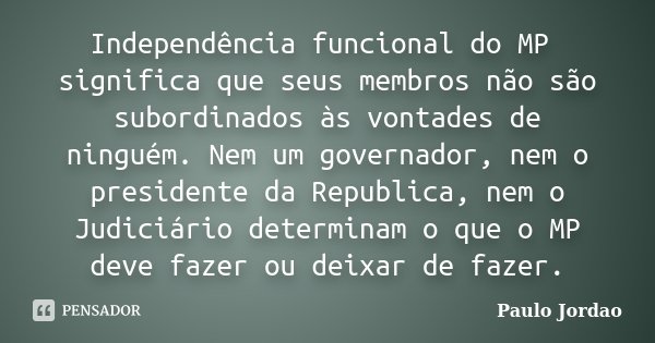 Independência funcional do MP significa que seus membros não são subordinados às vontades de ninguém. Nem um governador, nem o presidente da Republica, nem o Ju... Frase de Paulo Jordão.