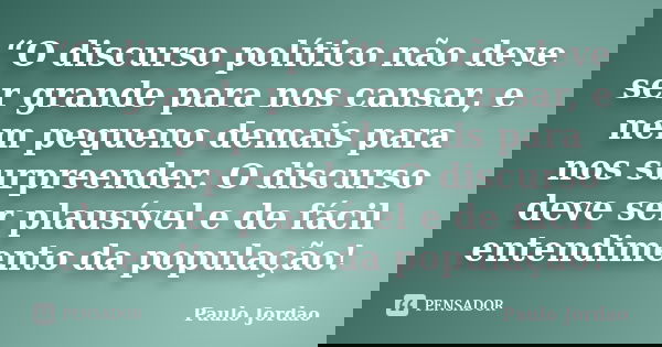 “O discurso político não deve ser grande para nos cansar, e nem pequeno demais para nos surpreender. O discurso deve ser plausível e de fácil entendimento da po... Frase de Paulo Jordao.