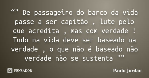 “" De passageiro do barco da vida passe a ser capitão , lute pelo que acredita , mas com verdade ! Tudo na vida deve ser baseado na verdade , o que não é b... Frase de Paulo Jordao.