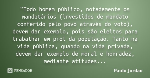 “Todo homem público, notadamente os mandatários (investidos de mandato conferido pelo povo através do voto), devem dar exemplo, pois são eleitos para trabalhar ... Frase de Paulo Jordao.