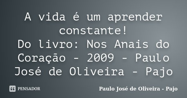 A vida é um aprender constante! Do livro: Nos Anais do Coração - 2009 - Paulo José de Oliveira - Pajo... Frase de Paulo José de Oliveira - Pajo.